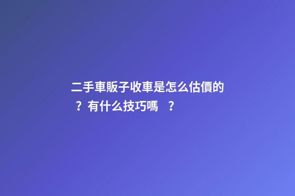 二手車販子收車是怎么估價的？有什么技巧嗎？